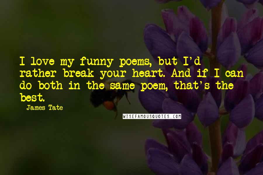 James Tate Quotes: I love my funny poems, but I'd rather break your heart. And if I can do both in the same poem, that's the best.