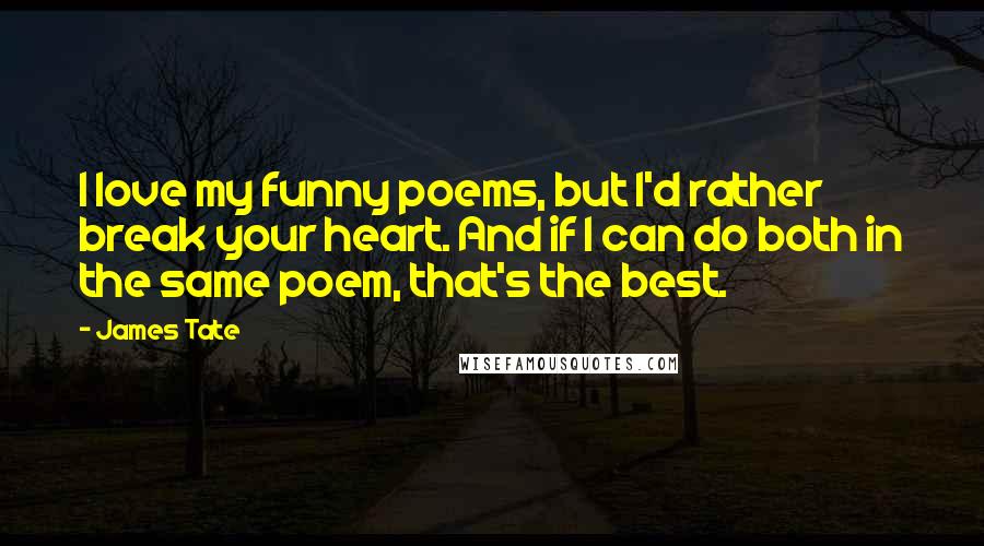 James Tate Quotes: I love my funny poems, but I'd rather break your heart. And if I can do both in the same poem, that's the best.