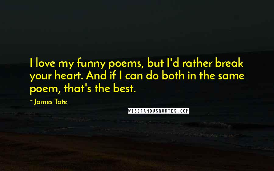 James Tate Quotes: I love my funny poems, but I'd rather break your heart. And if I can do both in the same poem, that's the best.