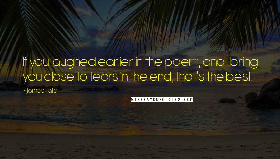 James Tate Quotes: If you laughed earlier in the poem, and I bring you close to tears in the end, that's the best.