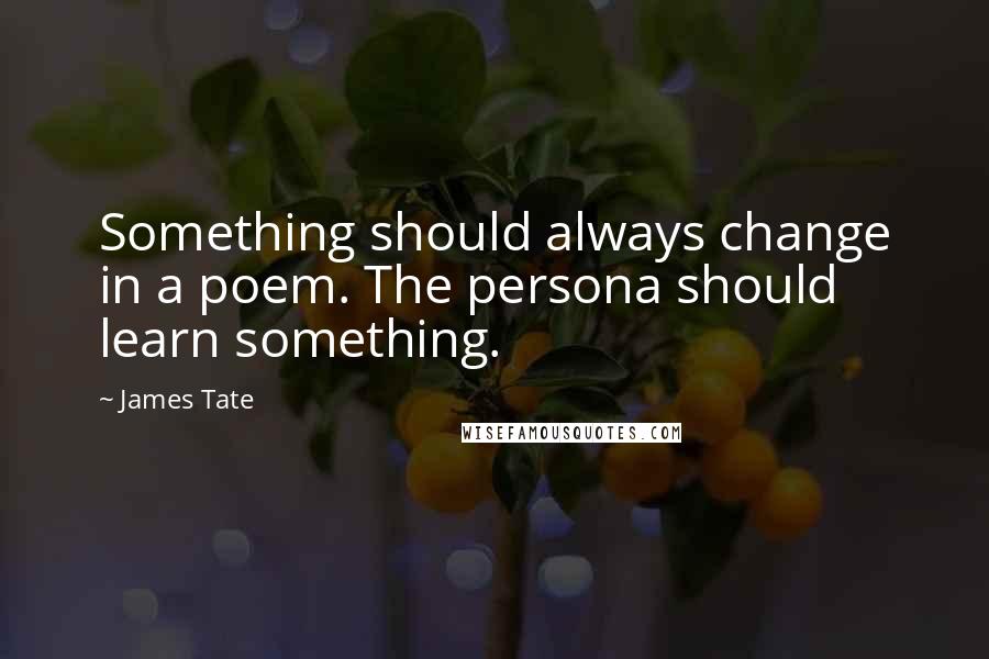 James Tate Quotes: Something should always change in a poem. The persona should learn something.