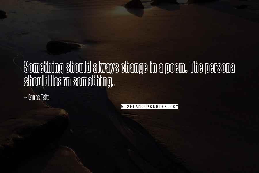 James Tate Quotes: Something should always change in a poem. The persona should learn something.