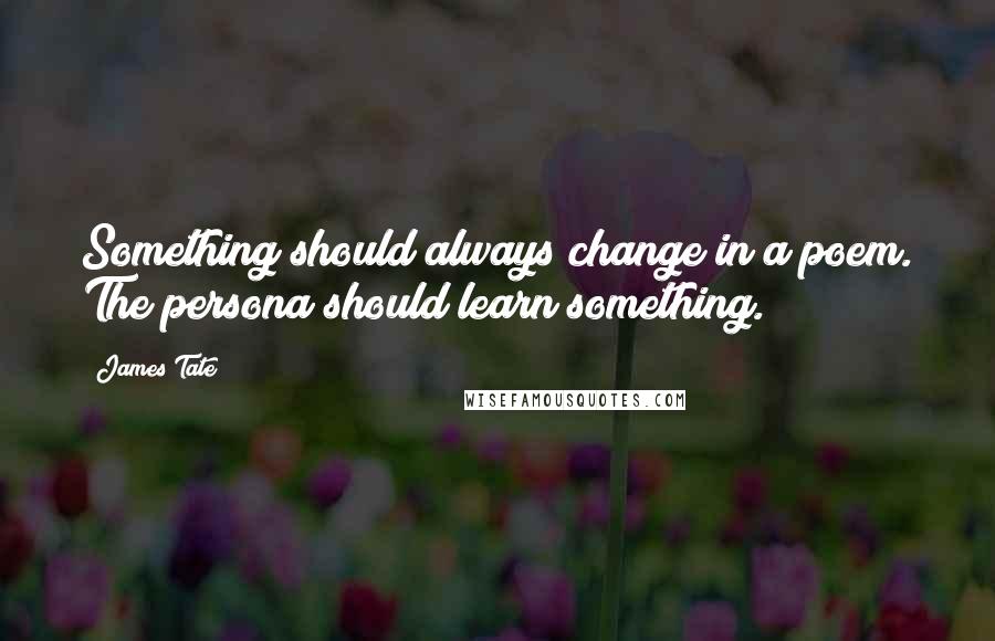 James Tate Quotes: Something should always change in a poem. The persona should learn something.