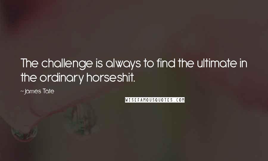 James Tate Quotes: The challenge is always to find the ultimate in the ordinary horseshit.