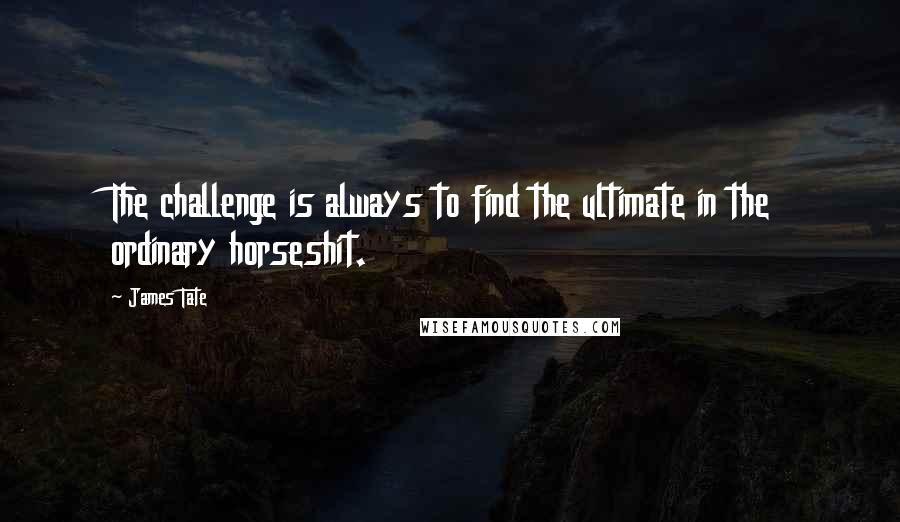 James Tate Quotes: The challenge is always to find the ultimate in the ordinary horseshit.