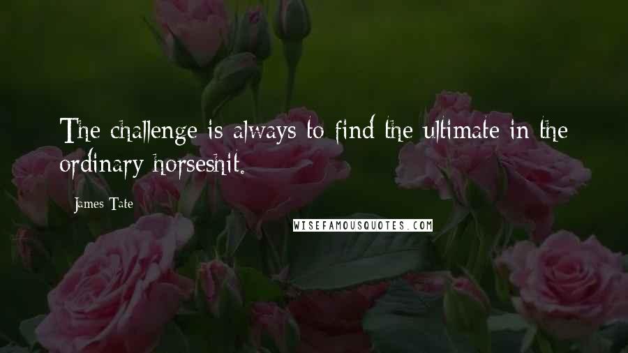 James Tate Quotes: The challenge is always to find the ultimate in the ordinary horseshit.