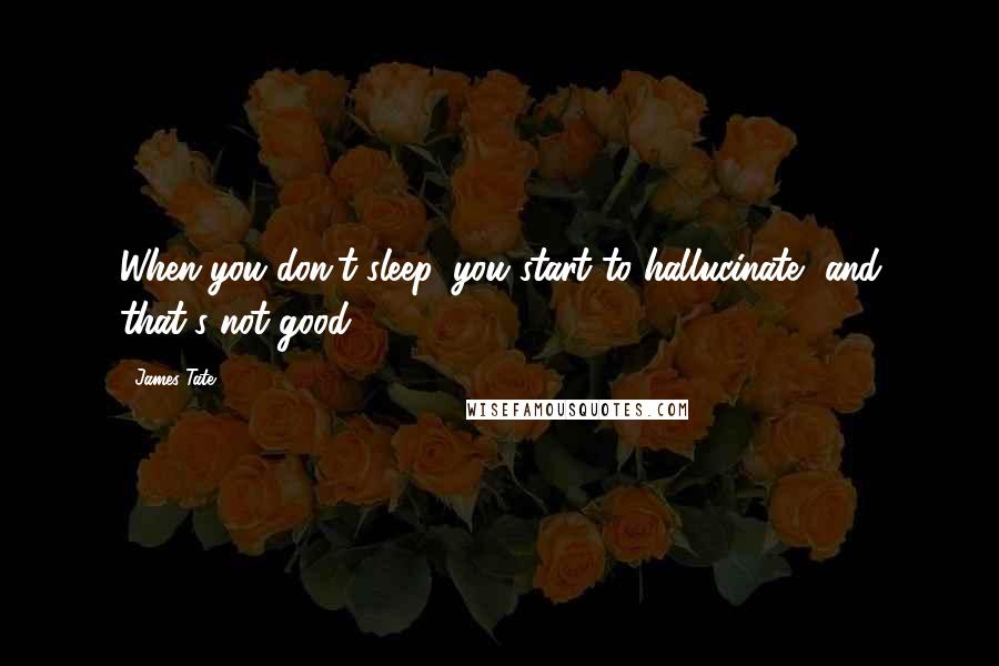 James Tate Quotes: When you don't sleep, you start to hallucinate, and that's not good.
