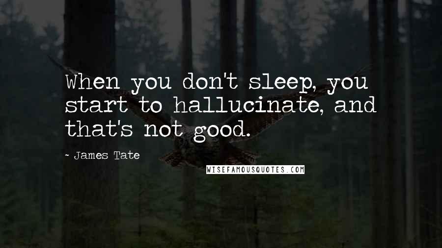 James Tate Quotes: When you don't sleep, you start to hallucinate, and that's not good.