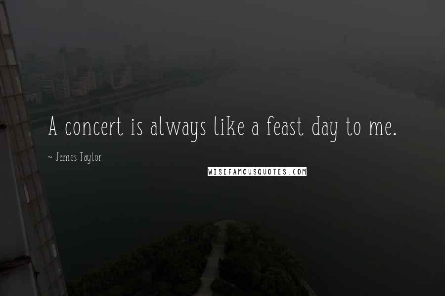 James Taylor Quotes: A concert is always like a feast day to me.