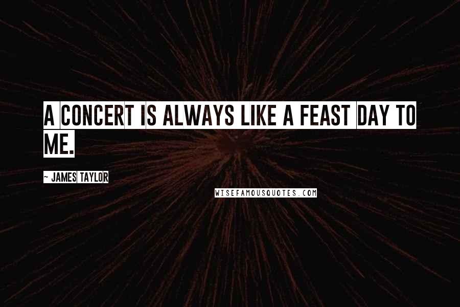 James Taylor Quotes: A concert is always like a feast day to me.