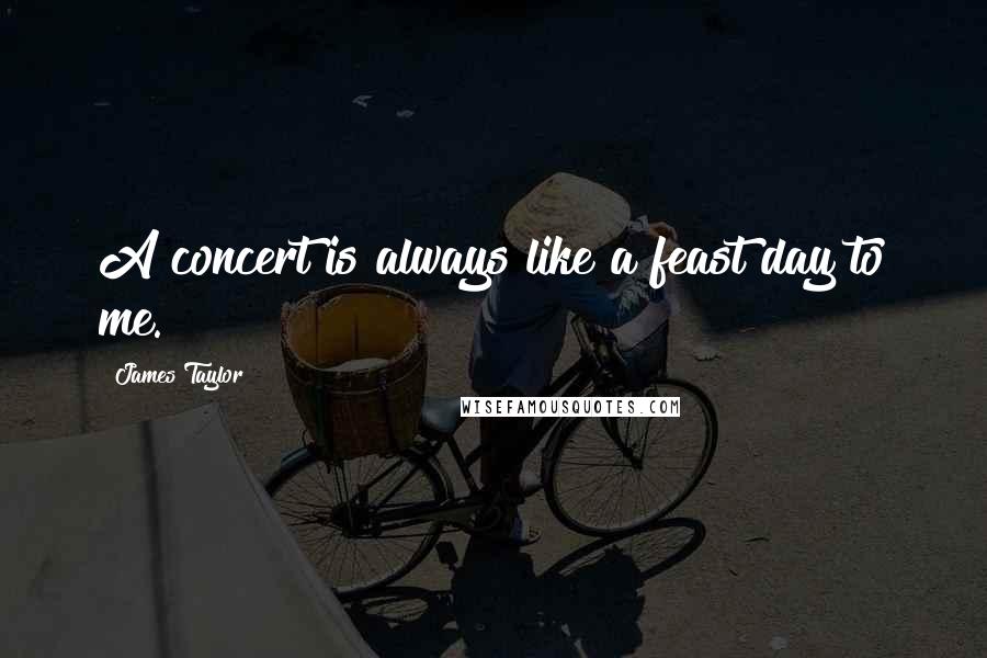 James Taylor Quotes: A concert is always like a feast day to me.