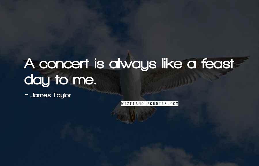 James Taylor Quotes: A concert is always like a feast day to me.