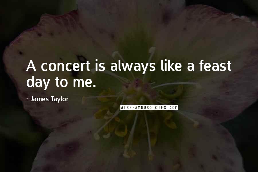 James Taylor Quotes: A concert is always like a feast day to me.