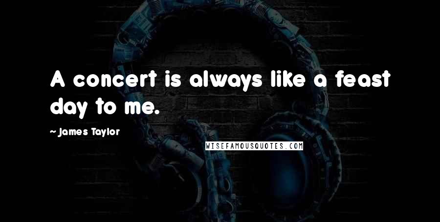 James Taylor Quotes: A concert is always like a feast day to me.