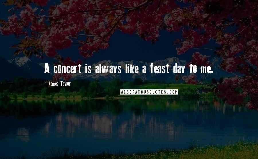 James Taylor Quotes: A concert is always like a feast day to me.