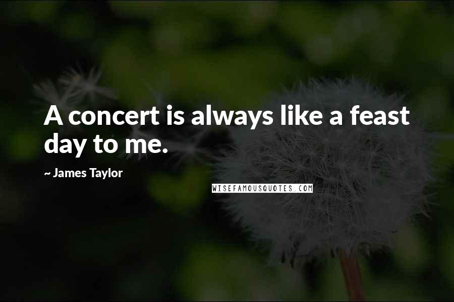 James Taylor Quotes: A concert is always like a feast day to me.