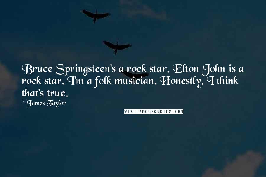 James Taylor Quotes: Bruce Springsteen's a rock star. Elton John is a rock star. I'm a folk musician. Honestly, I think that's true.