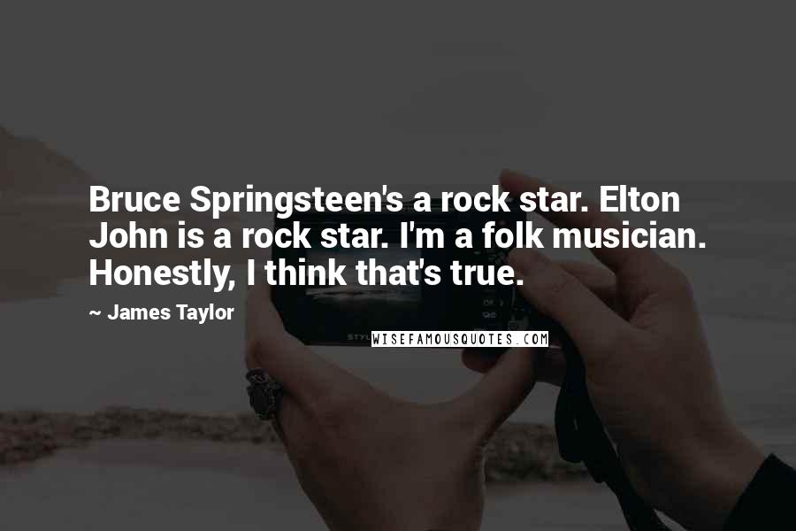 James Taylor Quotes: Bruce Springsteen's a rock star. Elton John is a rock star. I'm a folk musician. Honestly, I think that's true.