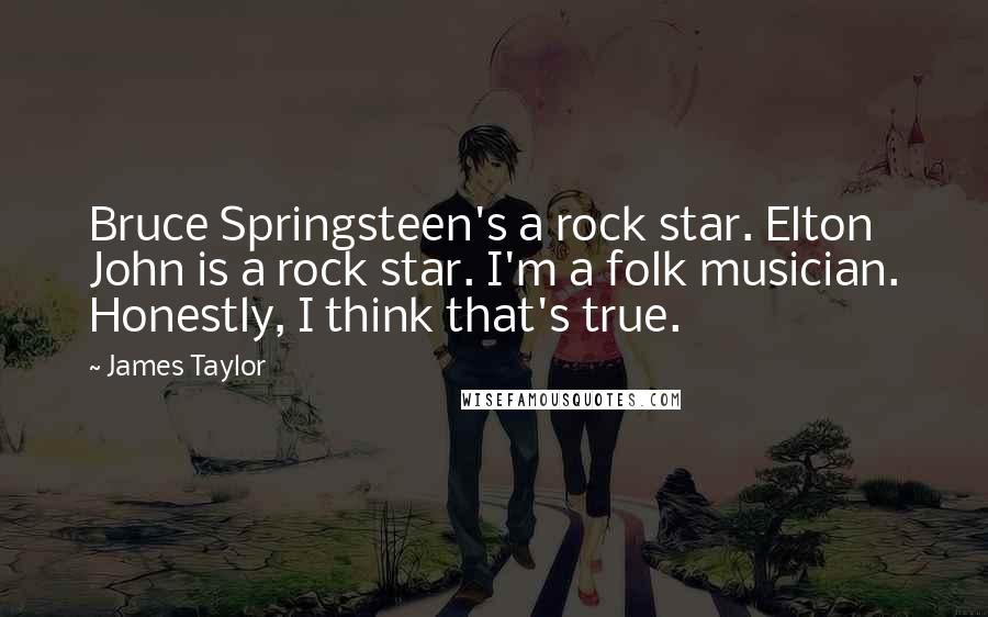 James Taylor Quotes: Bruce Springsteen's a rock star. Elton John is a rock star. I'm a folk musician. Honestly, I think that's true.