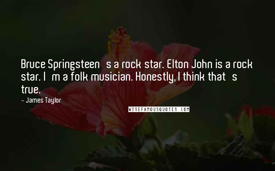 James Taylor Quotes: Bruce Springsteen's a rock star. Elton John is a rock star. I'm a folk musician. Honestly, I think that's true.