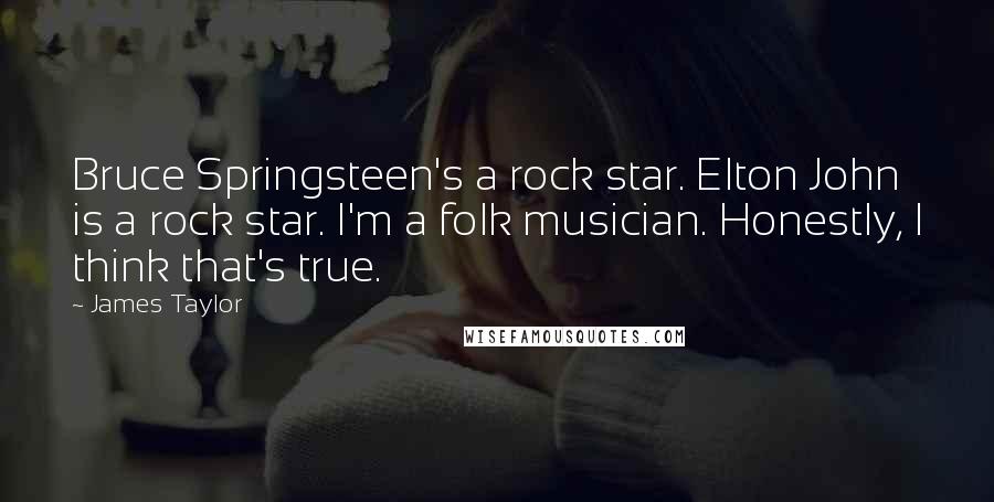 James Taylor Quotes: Bruce Springsteen's a rock star. Elton John is a rock star. I'm a folk musician. Honestly, I think that's true.