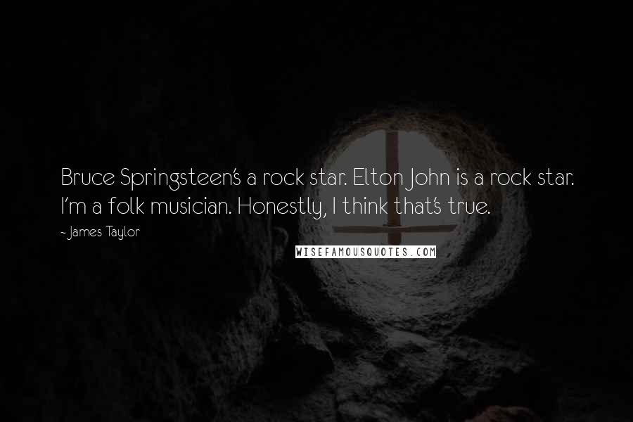 James Taylor Quotes: Bruce Springsteen's a rock star. Elton John is a rock star. I'm a folk musician. Honestly, I think that's true.