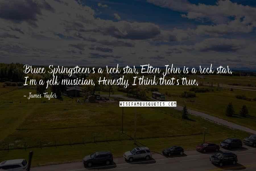 James Taylor Quotes: Bruce Springsteen's a rock star. Elton John is a rock star. I'm a folk musician. Honestly, I think that's true.