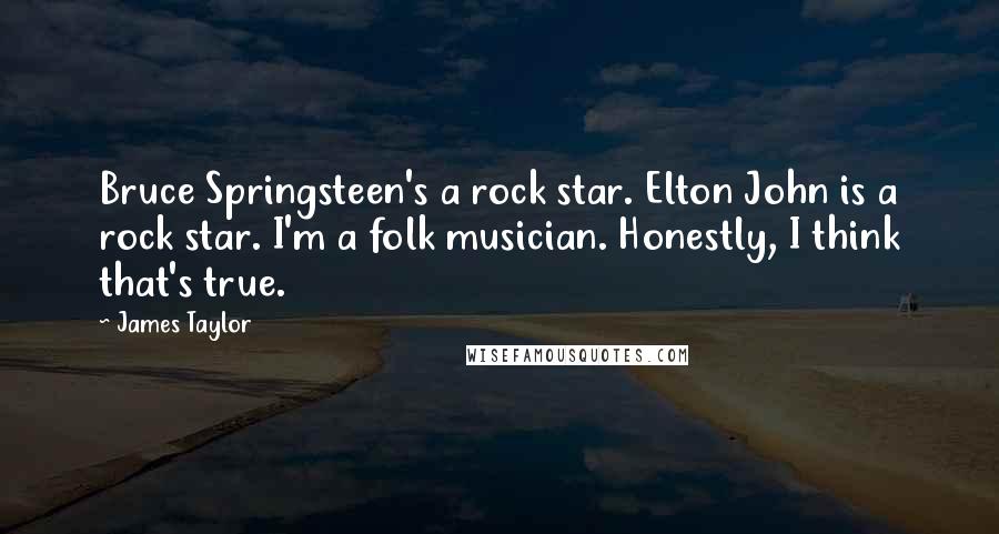 James Taylor Quotes: Bruce Springsteen's a rock star. Elton John is a rock star. I'm a folk musician. Honestly, I think that's true.