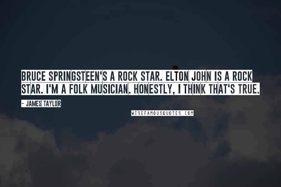 James Taylor Quotes: Bruce Springsteen's a rock star. Elton John is a rock star. I'm a folk musician. Honestly, I think that's true.