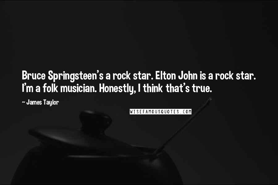 James Taylor Quotes: Bruce Springsteen's a rock star. Elton John is a rock star. I'm a folk musician. Honestly, I think that's true.