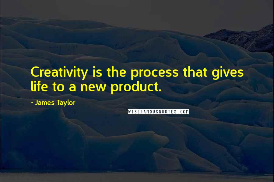 James Taylor Quotes: Creativity is the process that gives life to a new product.