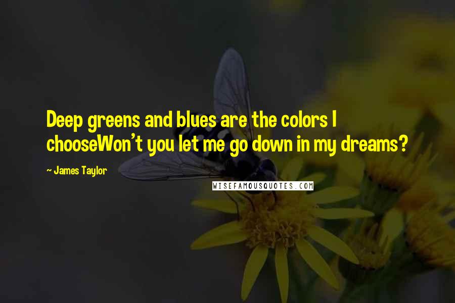 James Taylor Quotes: Deep greens and blues are the colors I chooseWon't you let me go down in my dreams?