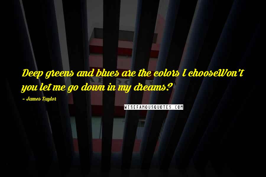 James Taylor Quotes: Deep greens and blues are the colors I chooseWon't you let me go down in my dreams?