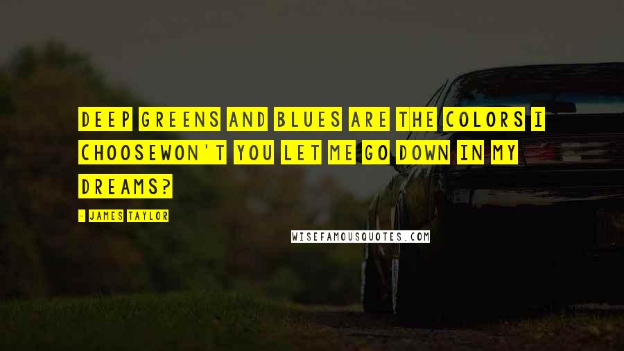 James Taylor Quotes: Deep greens and blues are the colors I chooseWon't you let me go down in my dreams?