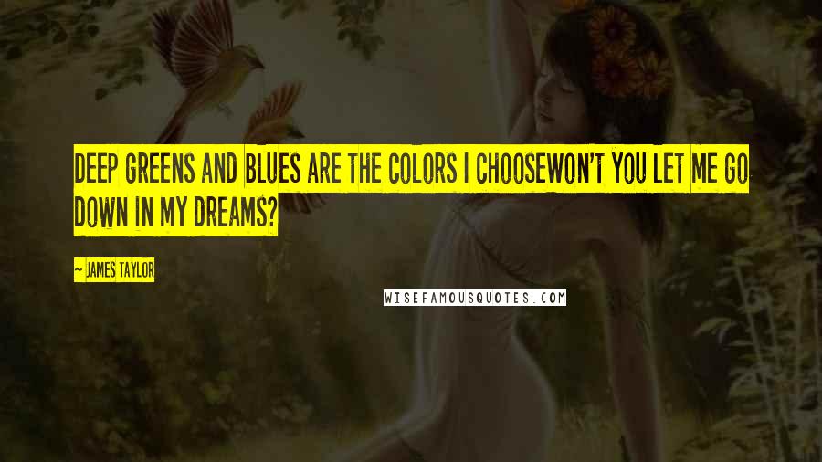 James Taylor Quotes: Deep greens and blues are the colors I chooseWon't you let me go down in my dreams?