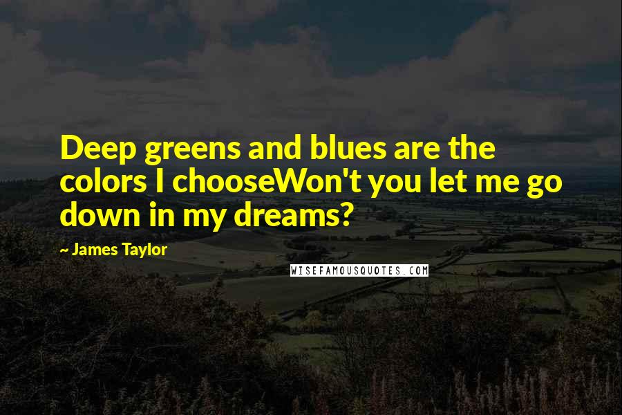 James Taylor Quotes: Deep greens and blues are the colors I chooseWon't you let me go down in my dreams?