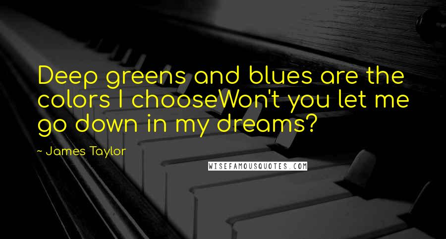 James Taylor Quotes: Deep greens and blues are the colors I chooseWon't you let me go down in my dreams?