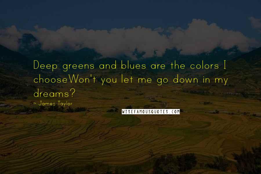 James Taylor Quotes: Deep greens and blues are the colors I chooseWon't you let me go down in my dreams?