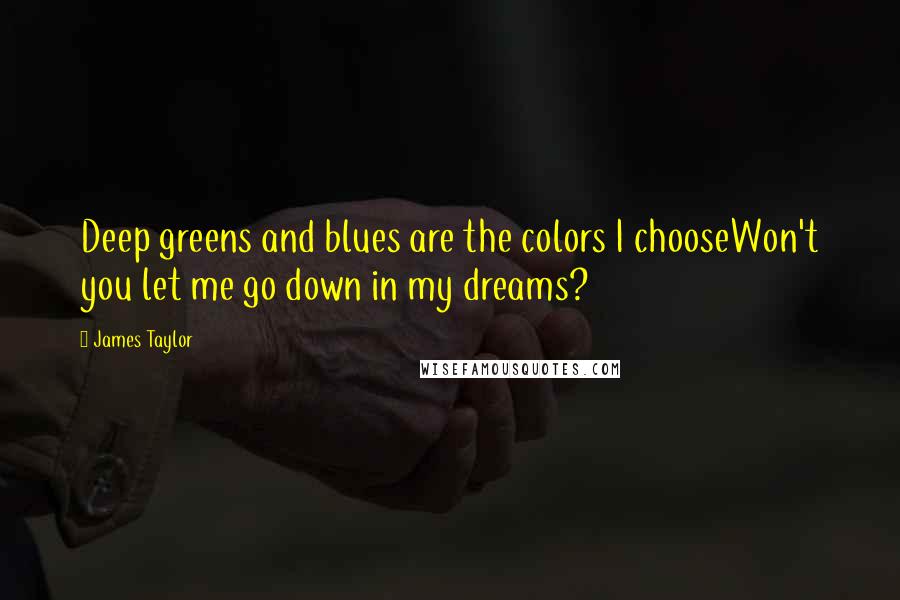 James Taylor Quotes: Deep greens and blues are the colors I chooseWon't you let me go down in my dreams?