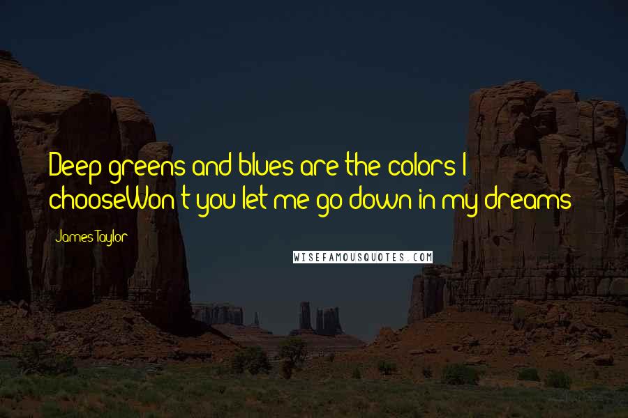 James Taylor Quotes: Deep greens and blues are the colors I chooseWon't you let me go down in my dreams?