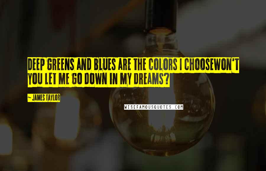 James Taylor Quotes: Deep greens and blues are the colors I chooseWon't you let me go down in my dreams?