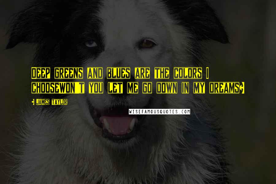 James Taylor Quotes: Deep greens and blues are the colors I chooseWon't you let me go down in my dreams?