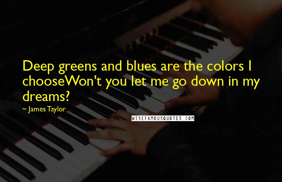 James Taylor Quotes: Deep greens and blues are the colors I chooseWon't you let me go down in my dreams?