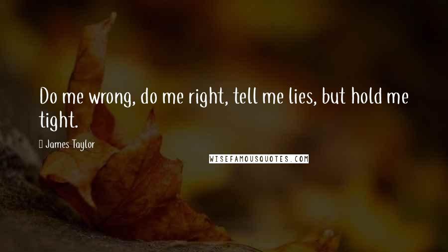 James Taylor Quotes: Do me wrong, do me right, tell me lies, but hold me tight.