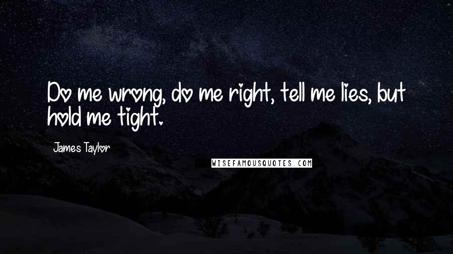 James Taylor Quotes: Do me wrong, do me right, tell me lies, but hold me tight.