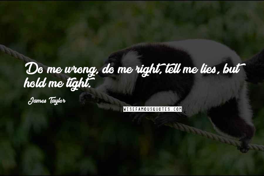 James Taylor Quotes: Do me wrong, do me right, tell me lies, but hold me tight.