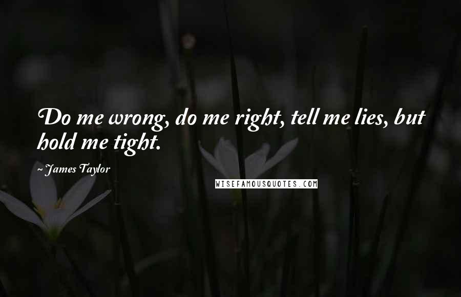 James Taylor Quotes: Do me wrong, do me right, tell me lies, but hold me tight.