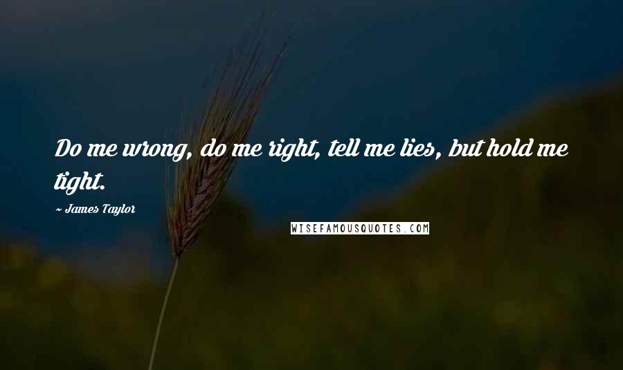 James Taylor Quotes: Do me wrong, do me right, tell me lies, but hold me tight.