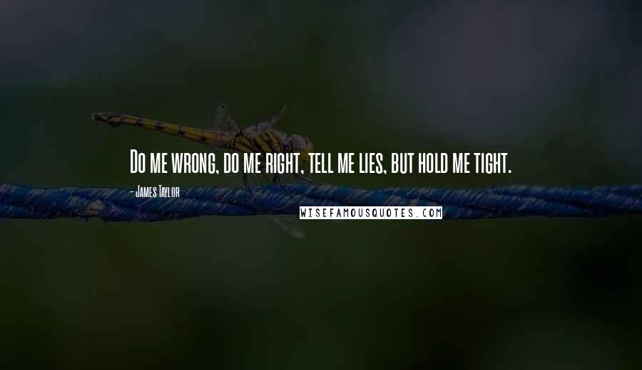 James Taylor Quotes: Do me wrong, do me right, tell me lies, but hold me tight.