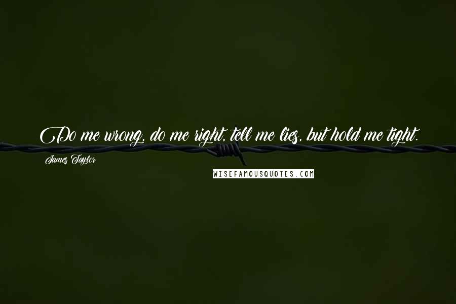James Taylor Quotes: Do me wrong, do me right, tell me lies, but hold me tight.